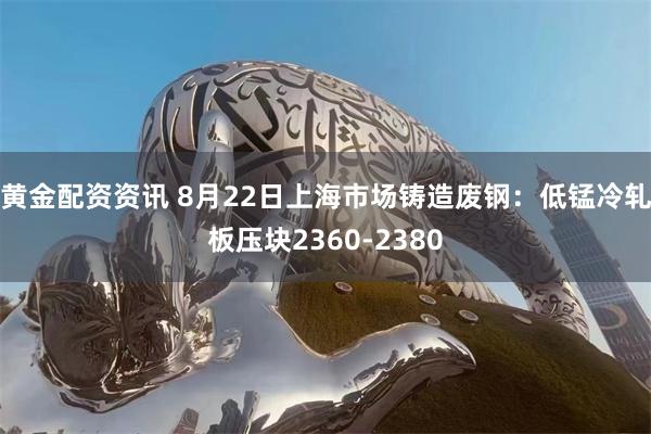黃金配資資訊 8月22日上海市場鑄造廢鋼：低錳冷軋板壓塊2360-2380