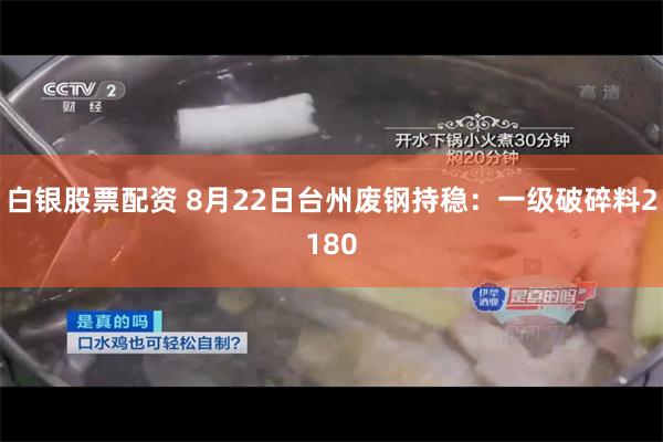 白銀股票配資 8月22日臺州廢鋼持穩：一級破碎料2180