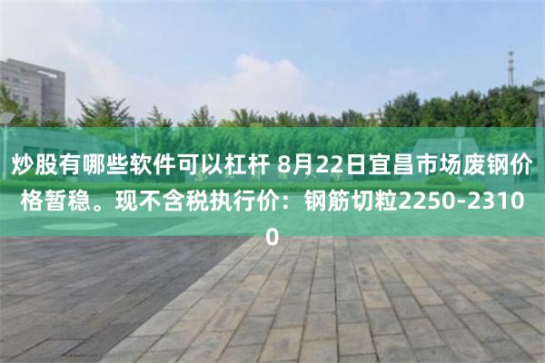 炒股有哪些軟件可以杠桿 8月22日宜昌市場廢鋼價格暫穩。現不含稅執行價：鋼筋切粒2250-2310
