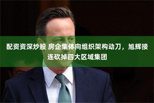 配資資深炒股 房企集體向組織架構動刀，旭輝接連砍掉四大區域集團